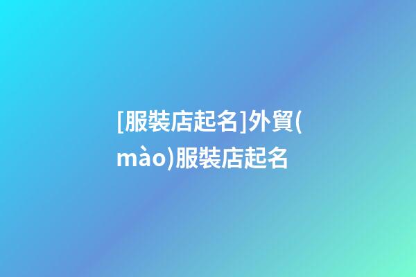 [服裝店起名]外貿(mào)服裝店起名-第1張-店鋪起名-玄機(jī)派